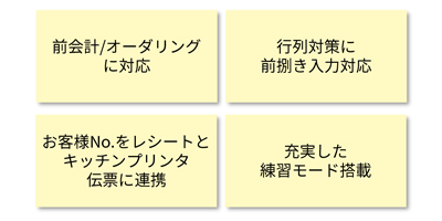 前会計/オーダーリングに対応、行列対策に前裁き入力対応、お客様NoをレシートとKP伝票に連携、充実した練習モード搭載